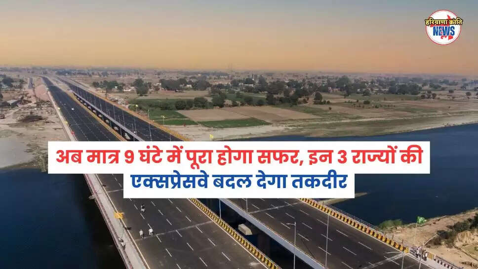 अब मात्र 9 घंटे में पूरा होगा सफर, इन 3 राज्यों की एक्सप्रेसवे बदल देगा तकदीर