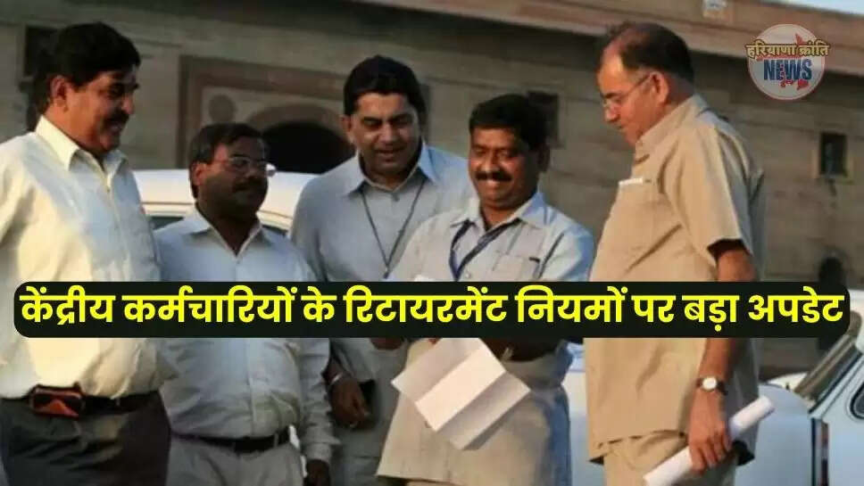 केंद्रीय कर्मचारियों के रिटायरमेंट नियमों पर बड़ा अपडेट,