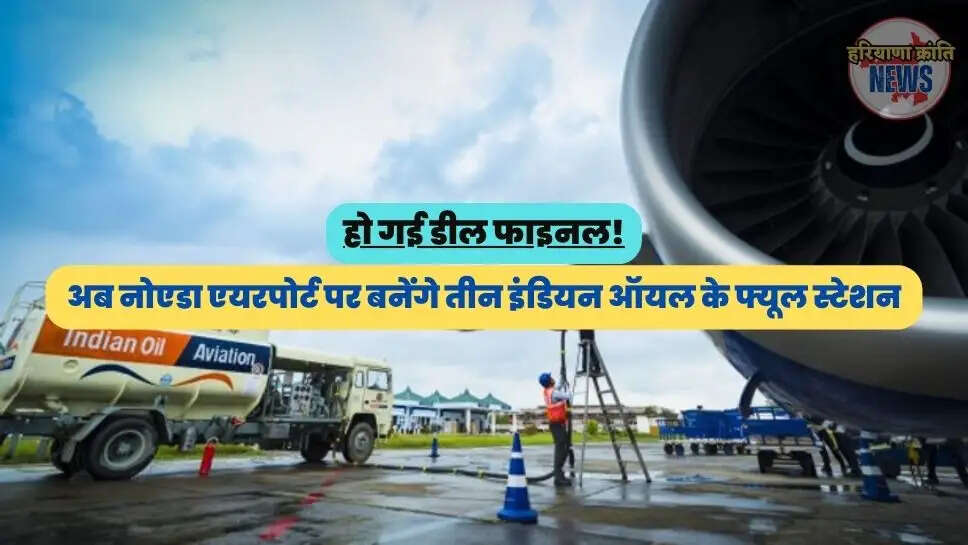 अब नोएडा एयरपोर्ट पर बनेंगे तीन इंडियन ऑयल के फ्यूल स्टेशन