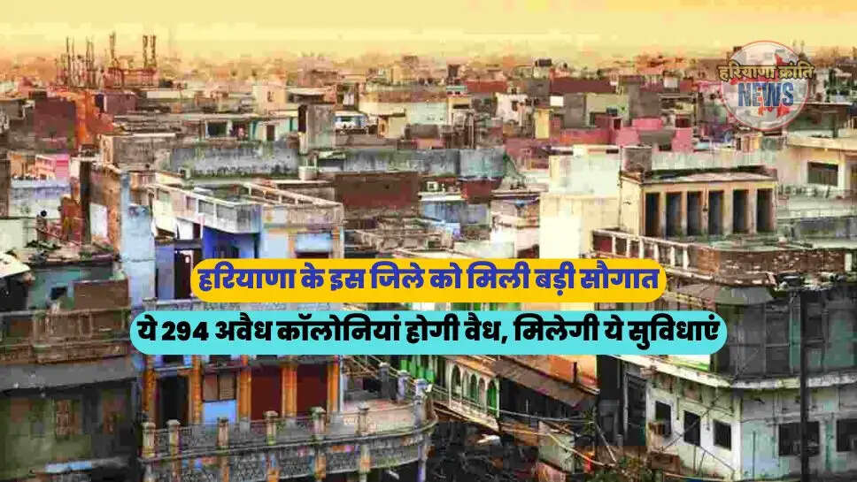 ये 294 अवैध कॉलोनियां होगी वैध, मिलेगी ये सुविधाएं