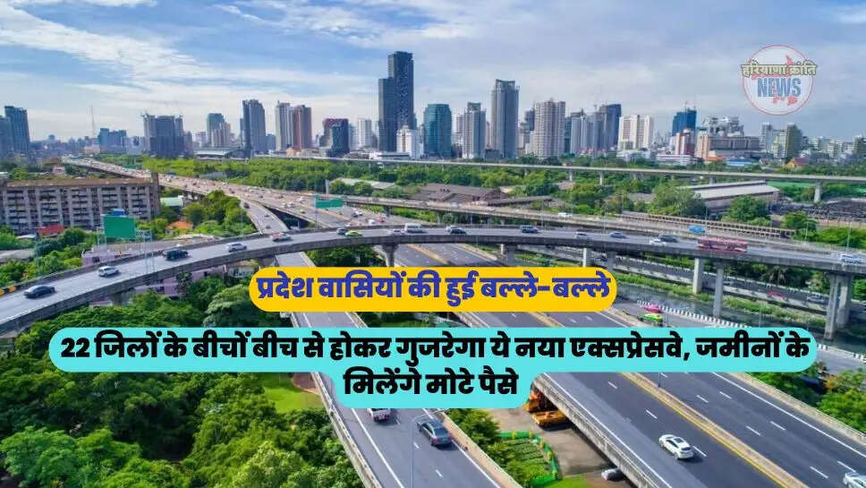 22 जिलों के बीचों बीच से होकर गुजरेगा ये नया एक्सप्रेसवे, जमीनों के मिलेंगे मोटे पैसे