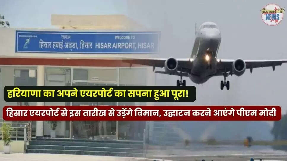 हिसार एयरपोर्ट से इस तारीख से उड़ेंगे विमान, उद्घाटन करने आएंगे पीएम मोदी