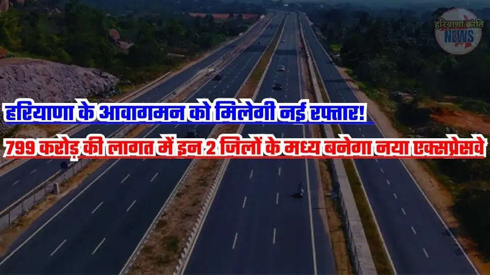 799 करोड़ की लागत में इन 2 जिलों के मध्य बनेगा नया एक्सप्रेसवे