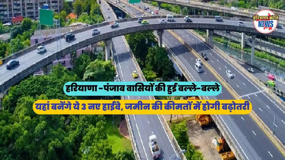 यहां बनेंगे ये 3 नए हाईवे, जमीन की कीमतों में होगी बढ़ोतरी